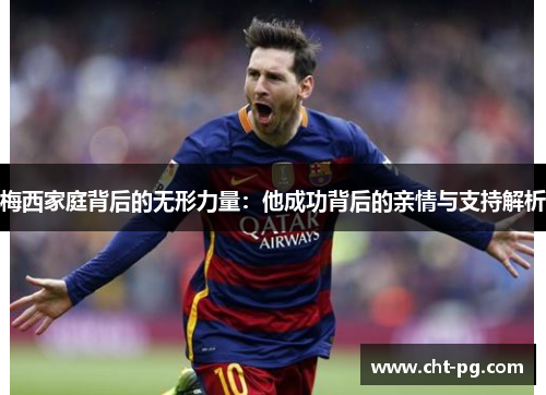 梅西家庭背后的无形力量：他成功背后的亲情与支持解析