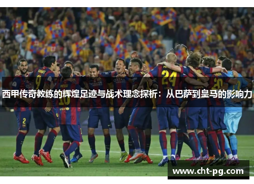 西甲传奇教练的辉煌足迹与战术理念探析：从巴萨到皇马的影响力