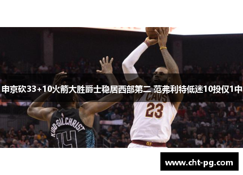 申京砍33+10火箭大胜爵士稳居西部第二 范弗利特低迷10投仅1中