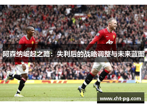 阿森纳崛起之路：失利后的战略调整与未来蓝图