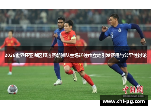 2026世界杯亚洲区预选赛朝鲜队主场迁往中立地引发赛程与公平性讨论