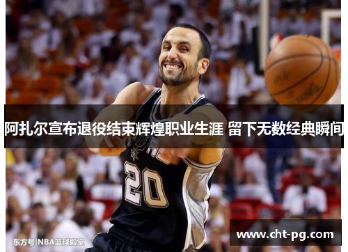 阿扎尔宣布退役结束辉煌职业生涯 留下无数经典瞬间