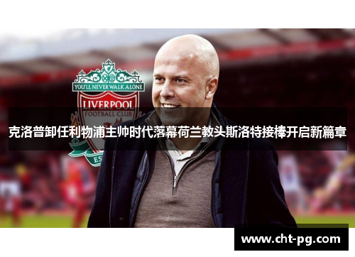 克洛普卸任利物浦主帅时代落幕荷兰教头斯洛特接棒开启新篇章