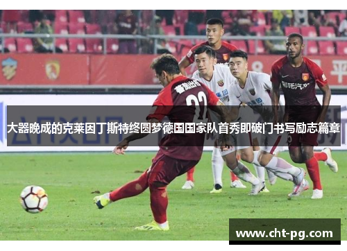 大器晚成的克莱因丁斯特终圆梦德国国家队首秀即破门书写励志篇章 大器晚成的克莱因丁斯特终圆梦德国国家队首秀即破门书写励志篇章