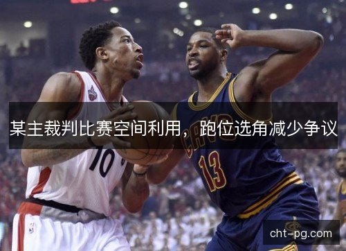 某主裁判比赛空间利用，跑位选角减少争议