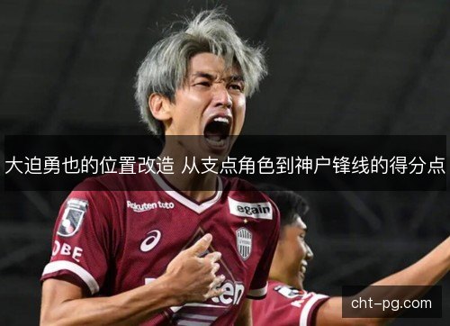 大迫勇也的位置改造 从支点角色到神户锋线的得分点