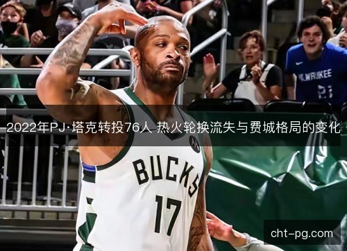 2022年PJ·塔克转投76人 热火轮换流失与费城格局的变化